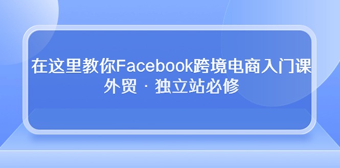 [跨境电商] 在这里教你Facebook跨境电商入门课，外贸·独立站必修（19节课）