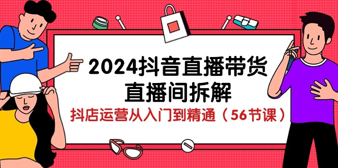 [抖音快手] 2024抖音直播带货直播间拆解：抖店运营从入门到精通（56节课）