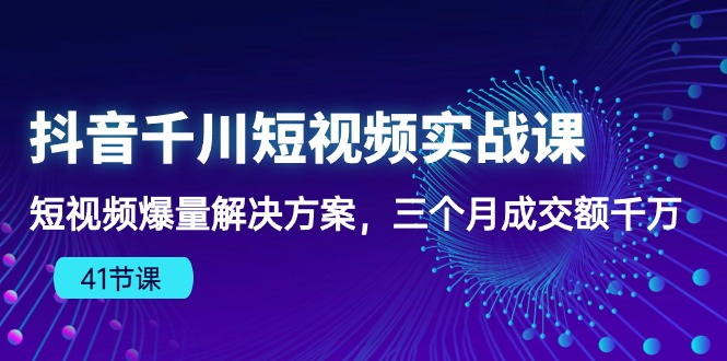 [抖音电商] 抖音千川短视频实战课：短视频爆量解决方案，三个月成交额千万