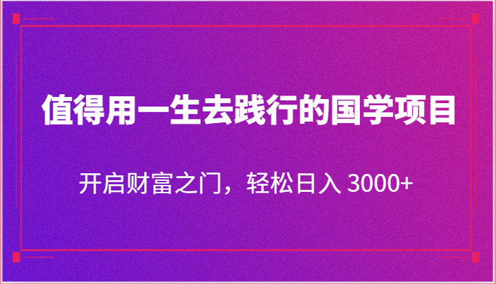 [大佬分享] 值得用一生去践行的国学项目，开启财富之门，轻松日入 3000+