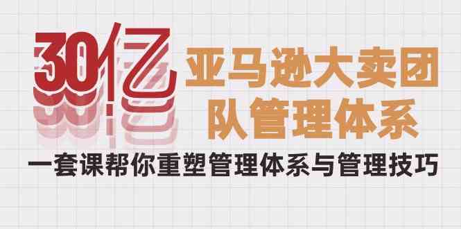 [跨境电商] 30亿亚马逊大卖团队管理体系，一套课帮你重塑管理体系与管理技巧