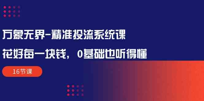 [淘系电商] 万象无界精准投流系统课：花好每一块钱，0基础也听得懂（16节课）