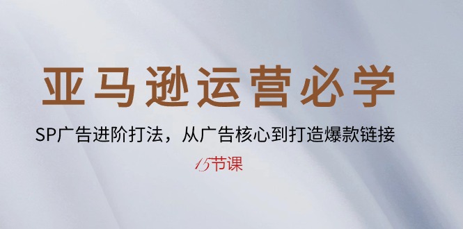 [跨境电商] 亚马逊运营必学： SP广告进阶打法，从广告核心到打造爆款链接（15节课