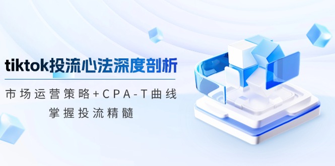 [跨境电商] tiktok投流心法深度剖析：市场运营策略+CPA-T曲线，掌握投流精髓